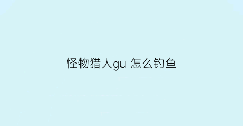 怪物猎人gu怎么钓鱼(怪猎gu怎么钓大鱼)